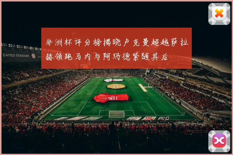 非洲杯评分榜揭晓卢克曼超越萨拉赫领跑马内与阿玛德紧随其后