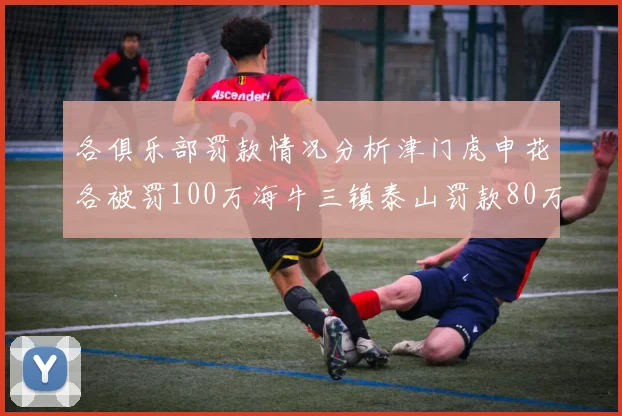 各俱乐部罚款情况分析津门虎申花各被罚100万海牛三镇泰山罚款80万