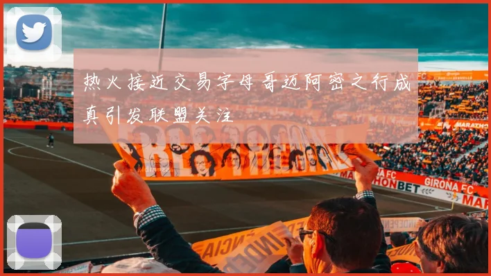 热火接近交易字母哥迈阿密之行成真引发联盟关注
