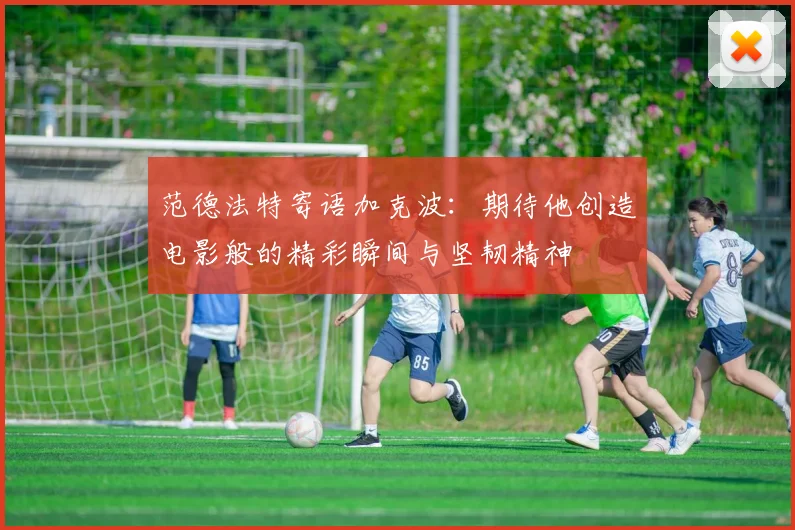 范德法特寄语加克波：期待他创造电影般的精彩瞬间与坚韧精神