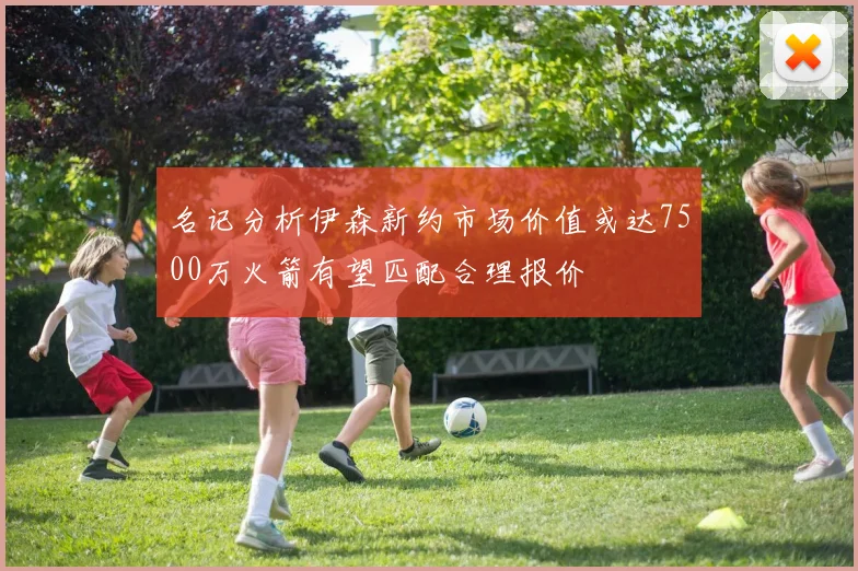 名记分析伊森新约市场价值或达7500万火箭有望匹配合理报价