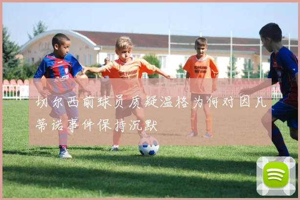 切尔西前球员质疑温格为何对因凡蒂诺事件保持沉默