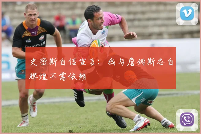 史密斯自信宣言：我与詹姆斯各自辉煌不需依赖