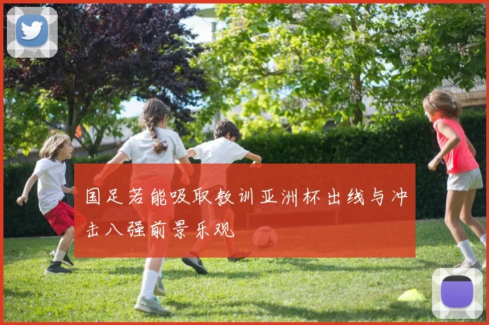 国足若能吸取教训亚洲杯出线与冲击八强前景乐观