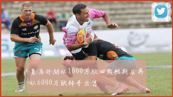 皇马计划以1000万欧回购帕斯后再以6000万欧转手出售