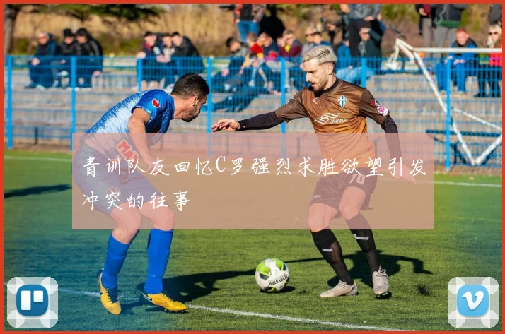 青训队友回忆C罗强烈求胜欲望引发冲突的往事