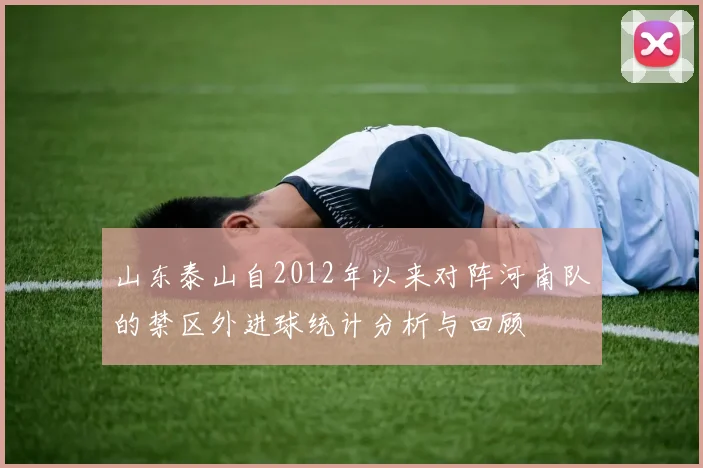 山东泰山自2012年以来对阵河南队的禁区外进球统计分析与回顾