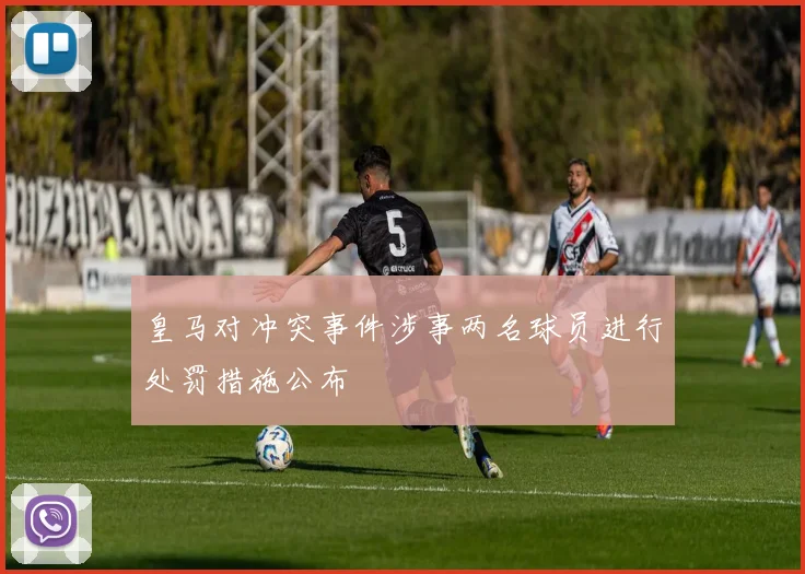 皇马对冲突事件涉事两名球员进行处罚措施公布