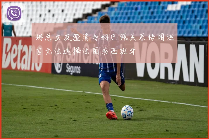 姆总女友澄清与姆巴佩关系传闻坦言无法选择法国或西班牙