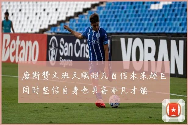 唐斯赞文班天赋超凡自信未来超巨同时坚信自身也具备非凡才能