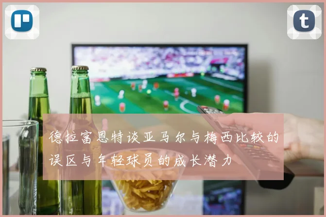 德拉富恩特谈亚马尔与梅西比较的误区与年轻球员的成长潜力