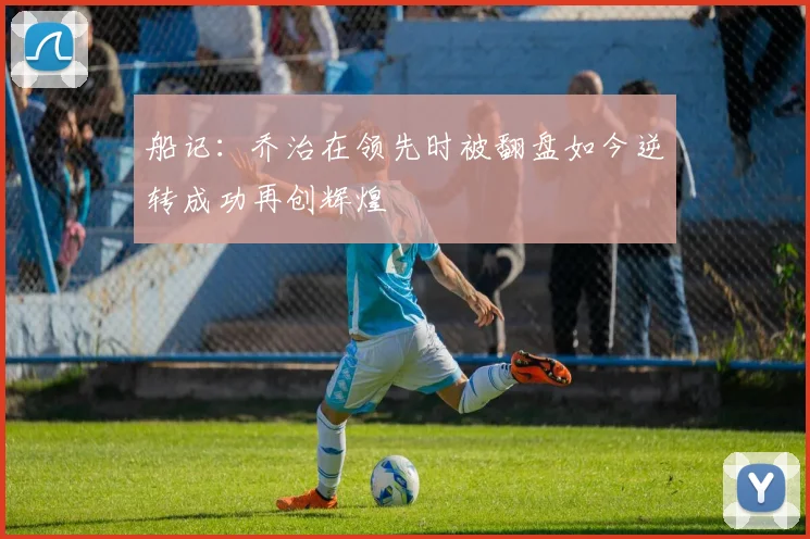 船记：乔治在领先时被翻盘如今逆转成功再创辉煌
