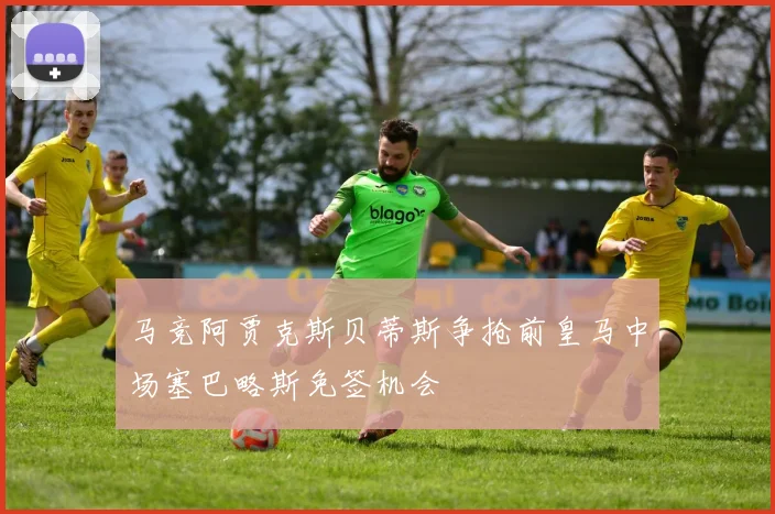 马竞阿贾克斯贝蒂斯争抢前皇马中场塞巴略斯免签机会