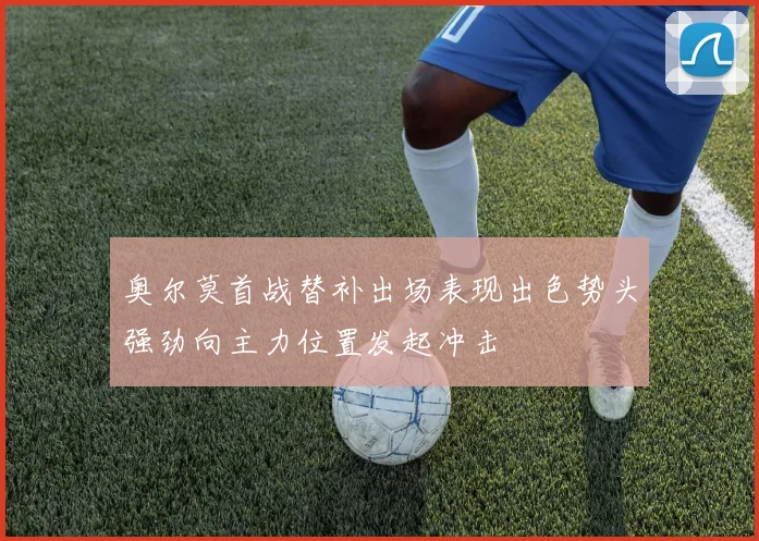 奥尔莫首战替补出场表现出色势头强劲向主力位置发起冲击