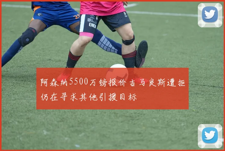 阿森纳5500万镑报价吉马良斯遭拒仍在寻求其他引援目标