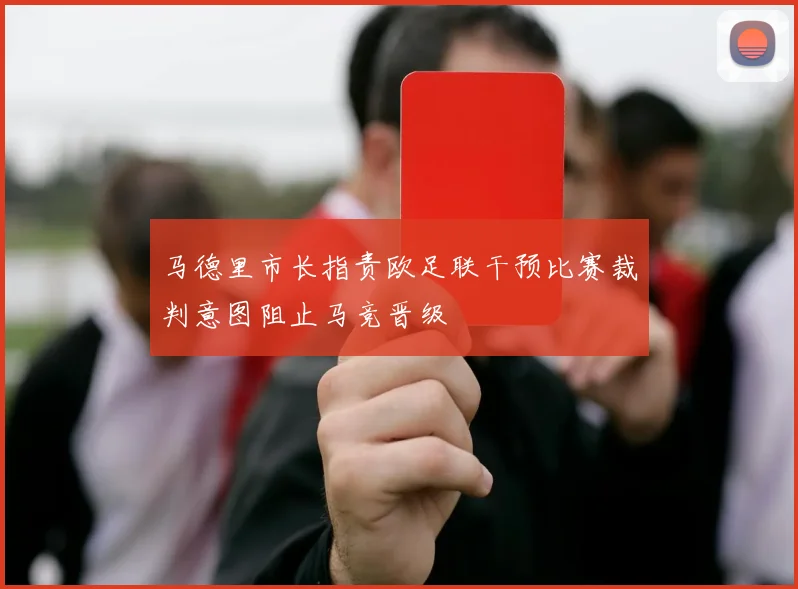 马德里市长指责欧足联干预比赛裁判意图阻止马竞晋级