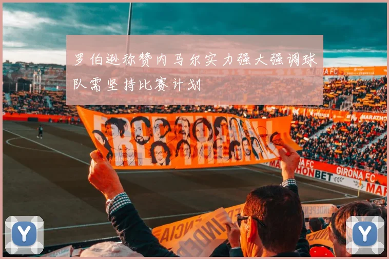 罗伯逊称赞内马尔实力强大强调球队需坚持比赛计划