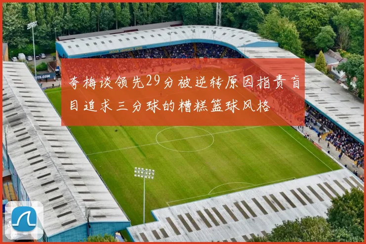 夸梅谈领先29分被逆转原因指责盲目追求三分球的糟糕篮球风格