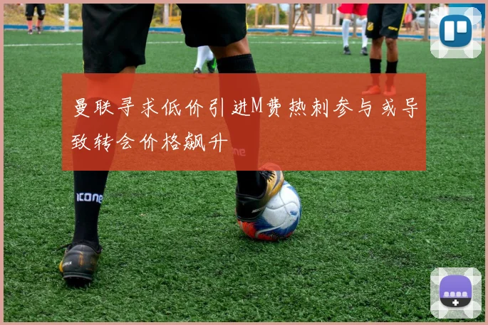 曼联寻求低价引进M费热刺参与或导致转会价格飙升