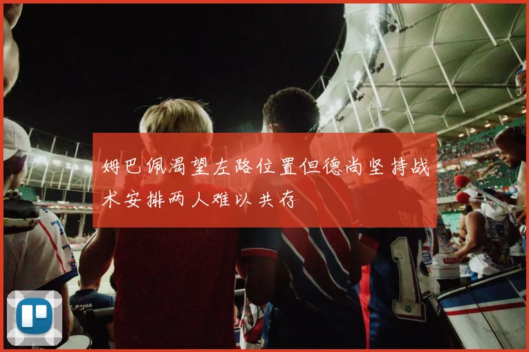 姆巴佩渴望左路位置但德尚坚持战术安排两人难以共存
