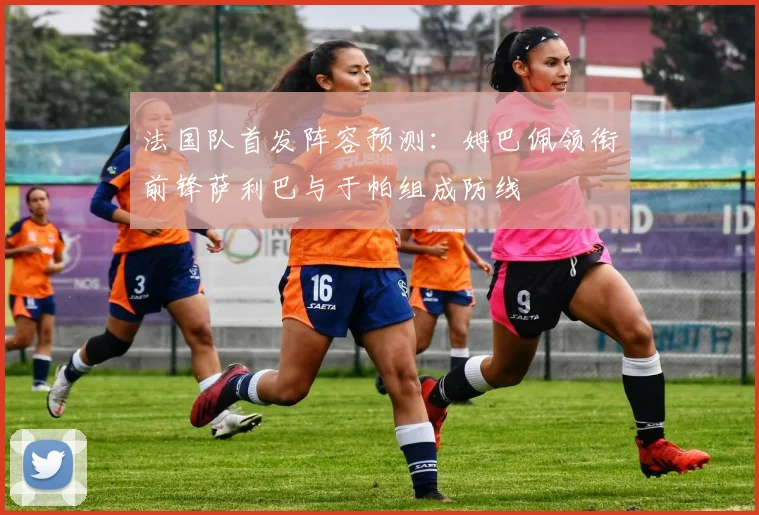 法国队首发阵容预测：姆巴佩领衔前锋萨利巴与于帕组成防线
