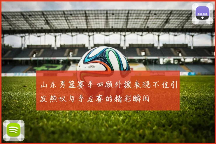 山东男篮赛季回顾外援表现不佳引发热议与季后赛的精彩瞬间