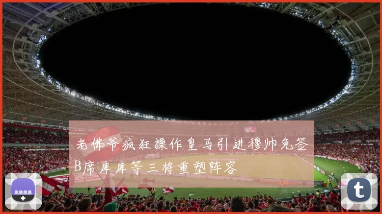 老佛爷疯狂操作皇马引进穆帅免签B席库库等三将重塑阵容