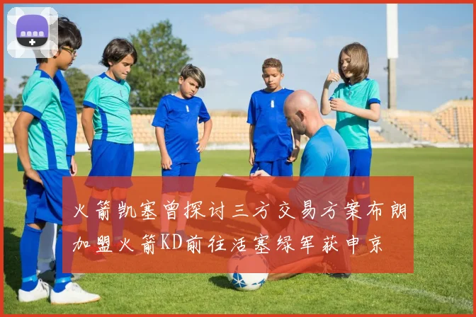 火箭凯塞曾探讨三方交易方案布朗加盟火箭KD前往活塞绿军获申京