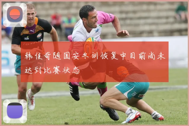 韩佳奇随国安冬训恢复中目前尚未达到比赛状态