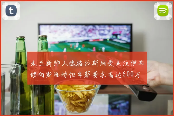 米兰新帅人选格拉斯纳受关注伊布倾向斯洛特但年薪要求高达600万