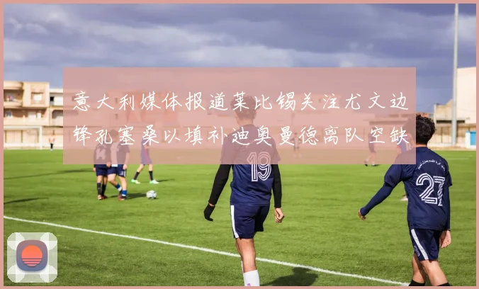 意大利媒体报道莱比锡关注尤文边锋孔塞桑以填补迪奥曼德离队空缺