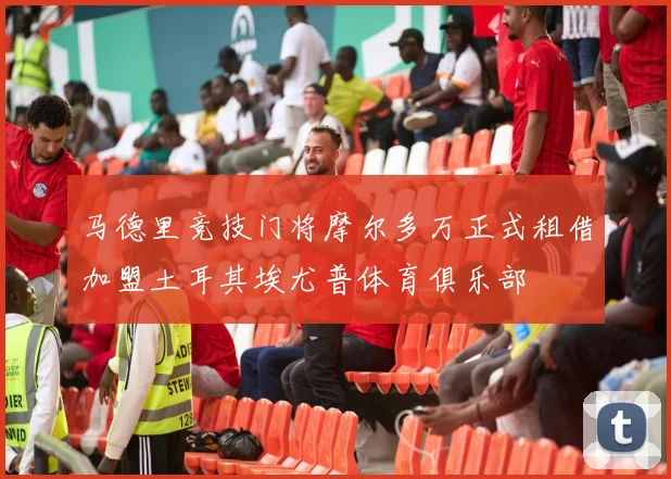 马德里竞技门将摩尔多万正式租借加盟土耳其埃尤普体育俱乐部