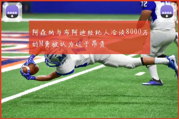 阿森纳与布阿迪经纪人洽谈8000万的M费被认为过于昂贵