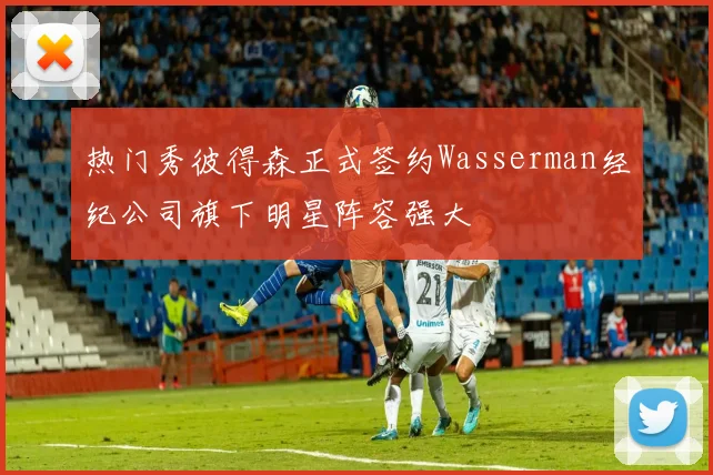 热门秀彼得森正式签约Wasserman经纪公司旗下明星阵容强大