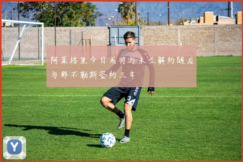 阿莱格里今日或将与米兰解约随后与那不勒斯签约三年