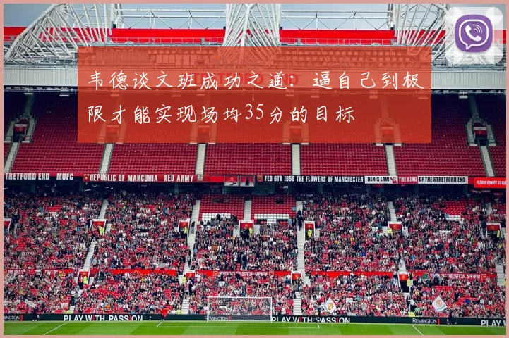 韦德谈文班成功之道：逼自己到极限才能实现场均35分的目标