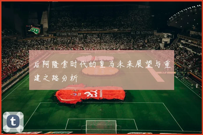 后阿隆索时代的皇马未来展望与重建之路分析