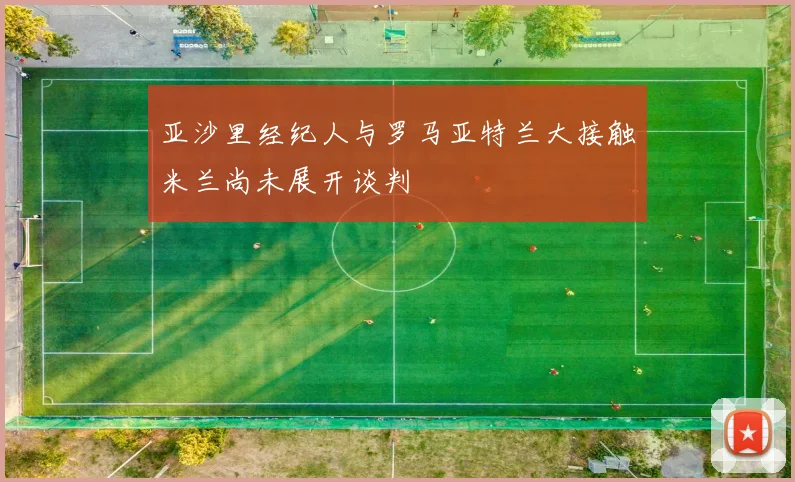亚沙里经纪人与罗马亚特兰大接触米兰尚未展开谈判